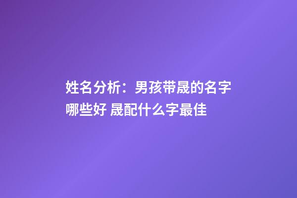 姓名分析：男孩带晟的名字哪些好 晟配什么字最佳